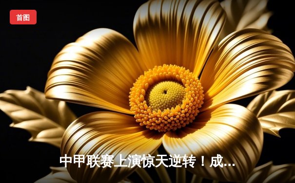 中甲联赛上演惊天逆转！成都蓉城3-2绝杀梅州客家，刘若钒梅开二度闪耀全场