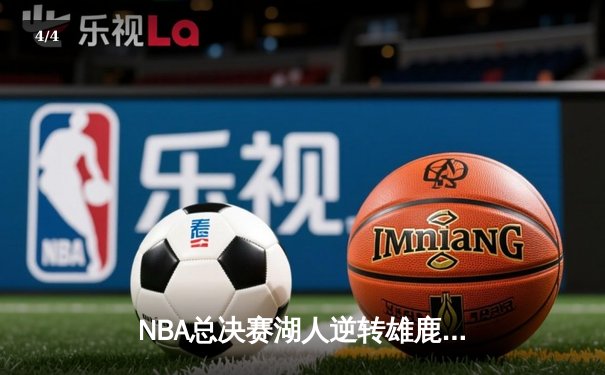 NBA总决赛湖人逆转雄鹿，詹姆斯三双演绎经典一战 - 4