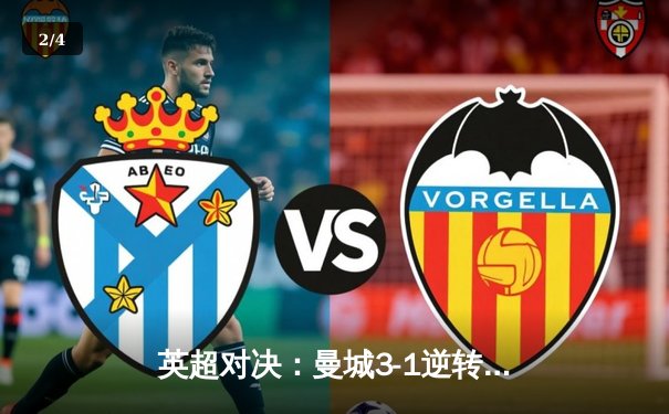 英超对决：曼城3-1逆转曼联，哈兰德梅开二度助蓝月亮登顶积分榜 - 2