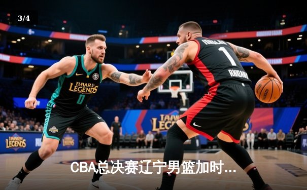 CBA总决赛辽宁男篮加时险胜广东队，总比分2-1领先 - 3