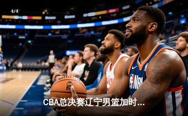 CBA总决赛辽宁男篮加时险胜广东队，总比分2-1领先 - 4