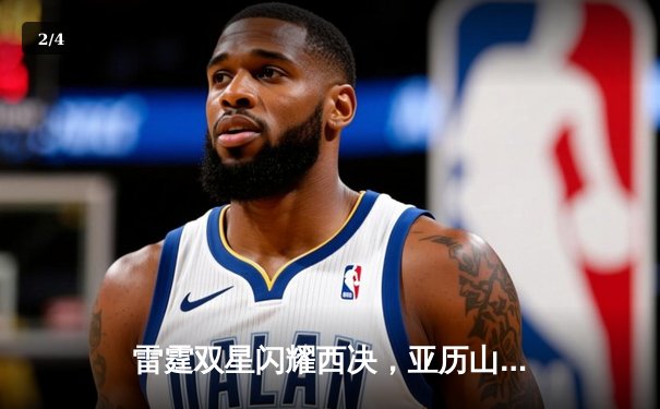 雷霆双星闪耀西决，亚历山大与霍姆格伦联手逆转独行侠 - 2