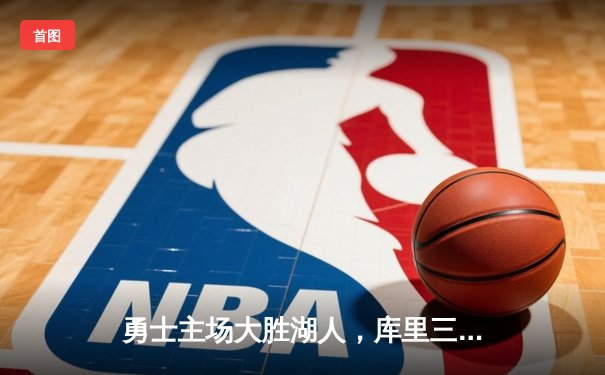 勇士主场大胜湖人，库里三分雨浇灭对手反扑希望
