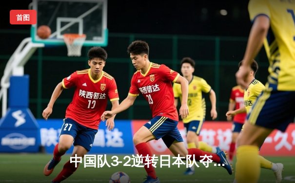 中国队3-2逆转日本队夺得亚洲乒乓球团体赛冠军，王楚钦独得两分成最大功臣