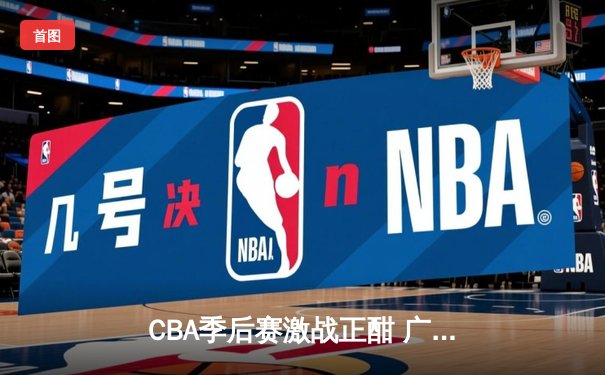 CBA季后赛激战正酣 广东宏远加时险胜辽宁本钢挺进总决赛