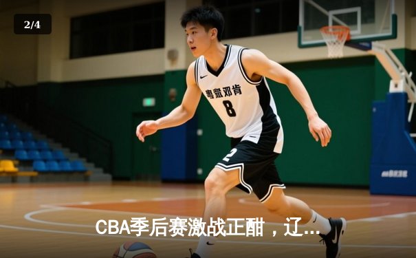 CBA季后赛激战正酣，辽宁本钢加时险胜广东东莞大益 - 2