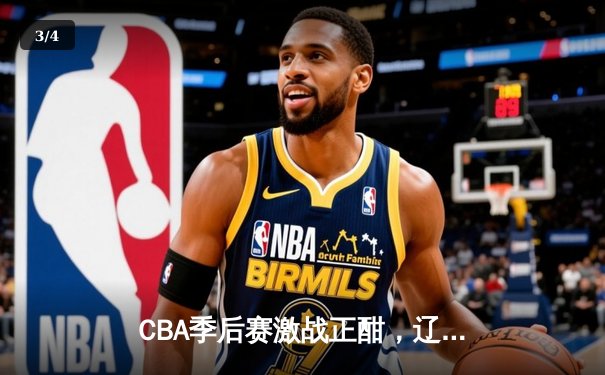 CBA季后赛激战正酣，辽宁本钢加时险胜广东东莞大益 - 3