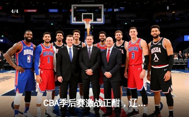 CBA季后赛激战正酣，辽宁本钢加时险胜广东东莞大益 - 4