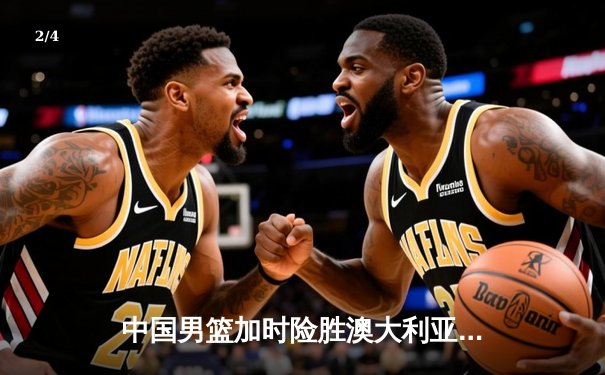 中国男篮加时险胜澳大利亚，胡金秋30+15主宰内线 - 2